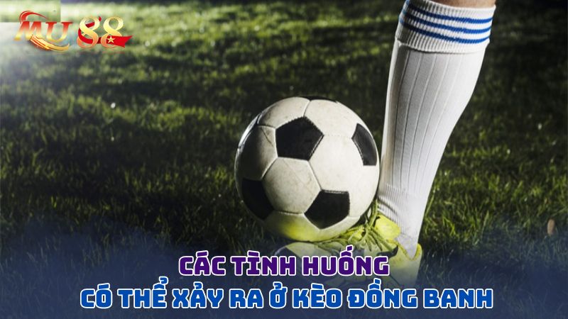 Các tình huống có thể xảy ra ở kèo đồng banh